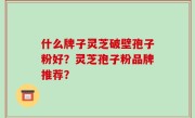 什么牌子灵芝破壁孢子粉好？灵芝孢子粉品牌推荐？