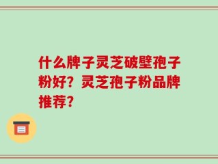 什么牌子灵芝破壁孢子粉好？灵芝孢子粉品牌推荐？