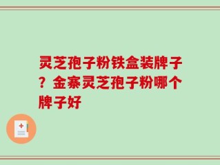 灵芝孢子粉铁盒装牌子？金寨灵芝孢子粉哪个牌子好