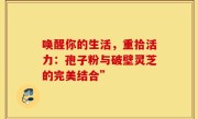 唤醒你的生活,重拾活力:孢子粉与破壁灵芝的完美结合”