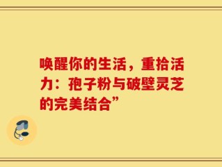 唤醒你的生活，重拾活力：孢子粉与破壁灵芝的完美结合”