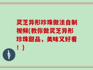 灵芝异形珍珠做法自制视频(教你做灵芝异形珍珠甜品，美味又好看！)