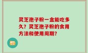 灵芝孢子粉一盒能吃多久？灵芝孢子粉的食用方法和使用周期？
