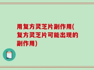 用复方灵芝片副作用(复方灵芝片可能出现的副作用)