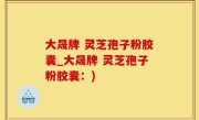 大晟牌 灵芝孢子粉胶囊_大晟牌 灵芝孢子粉胶囊：)