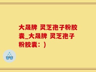 大晟牌 灵芝孢子粉胶囊_大晟牌 灵芝孢子粉胶囊：)