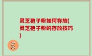 灵芝孢子粉如何存放(灵芝孢子粉的存放技巧)