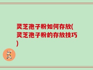 灵芝孢子粉如何存放(灵芝孢子粉的存放技巧)