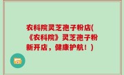 农科院灵芝孢子粉店(《农科院》灵芝孢子粉新开店，健康护航！)