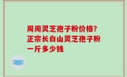 周周灵芝孢子粉价格？正宗长白山灵芝孢子粉一斤多少钱