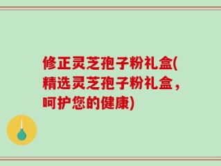 修正灵芝孢子粉礼盒(精选灵芝孢子粉礼盒，呵护您的健康)