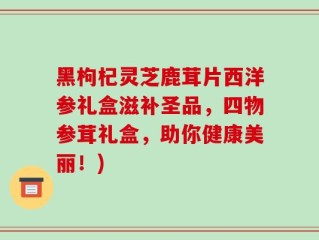 黑枸杞灵芝鹿茸片西洋参礼盒滋补圣品，四物参茸礼盒，助你健康美丽！)