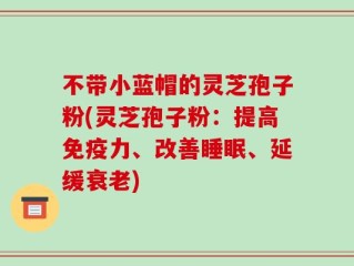 不带小蓝帽的灵芝孢子粉(灵芝孢子粉：提高免疫力、改善睡眠、延缓衰老)