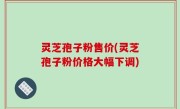 灵芝孢子粉售价(灵芝孢子粉价格大幅下调)