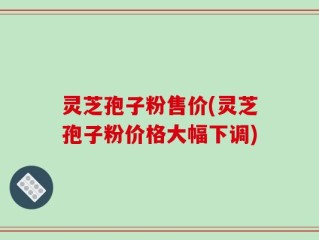 灵芝孢子粉售价(灵芝孢子粉价格大幅下调)