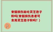 脊髓损伤能吃灵芝孢子粉吗(脊髓损伤患者可食用灵芝孢子粉吗？)