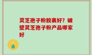 灵芝孢子粉胶襄好？破壁灵芝孢子粉产品哪家好