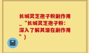 长城灵芝孢子粉副作用_“长城灵芝孢子粉：深入了解其潜在副作用”)