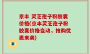 京丰 灵芝孢子粉胶囊价格(京丰灵芝孢子粉胶囊价格变动，抢购优惠来袭)