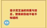 孢子灵芝油的效果与禁忌,使用前你绝不能不知道的
