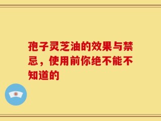 孢子灵芝油的效果与禁忌，使用前你绝不能不知道的