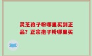 灵芝孢子粉哪里买到正品？正宗孢子粉哪里买