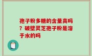 孢子粉多糖的含量高吗？破壁灵芝孢子粉是溶于水的吗