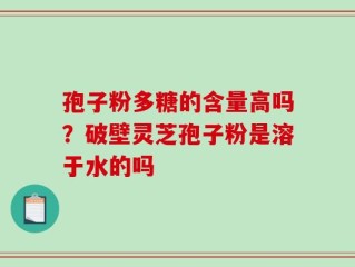 孢子粉多糖的含量高吗？破壁灵芝孢子粉是溶于水的吗