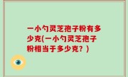 一小勺灵芝孢子粉有多少克(一小勺灵芝孢子粉相当于多少克？)