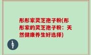 彤彤家灵芝孢子粉(彤彤家的灵芝孢子粉：天然健康养生好选择)