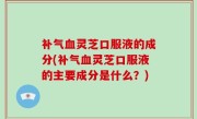 补气血灵芝口服液的成分(补气血灵芝口服液的主要成分是什么？)