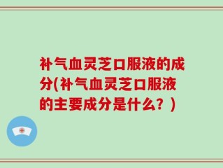 补气血灵芝口服液的成分(补气血灵芝口服液的主要成分是什么？)