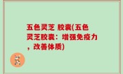 五色灵芝 胶囊(五色灵芝胶囊：增强免疫力，改善体质)
