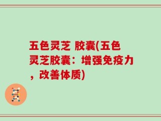五色灵芝 胶囊(五色灵芝胶囊：增强免疫力，改善体质)