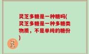 灵芝多糖是一种糖吗(灵芝多糖是一种多糖类物质，不是单纯的糖份)