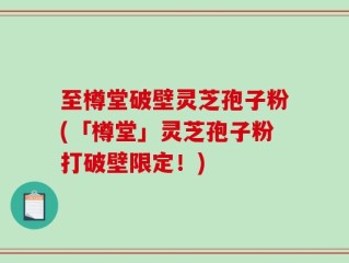 至樽堂破壁灵芝孢子粉(「樽堂」灵芝孢子粉打破壁限定！)