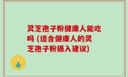 灵芝孢子粉健康人能吃吗 (适合健康人的灵芝孢子粉摄入建议)