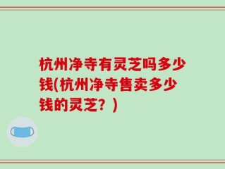 杭州净寺有灵芝吗多少钱(杭州净寺售卖多少钱的灵芝？)