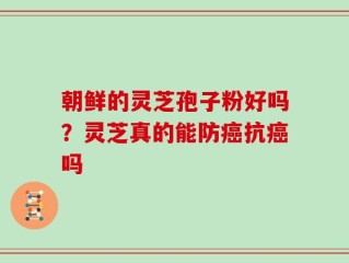 朝鲜的灵芝孢子粉好吗？灵芝真的能防癌抗癌吗