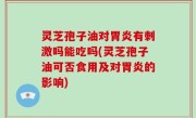 灵芝孢子油对胃炎有刺激吗能吃吗(灵芝孢子油可否食用及对胃炎的影响)