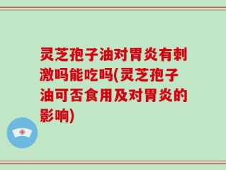 灵芝孢子油对胃炎有刺激吗能吃吗(灵芝孢子油可否食用及对胃炎的影响)