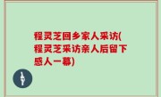 程灵芝回乡家人采访(程灵芝采访亲人后留下感人一幕)