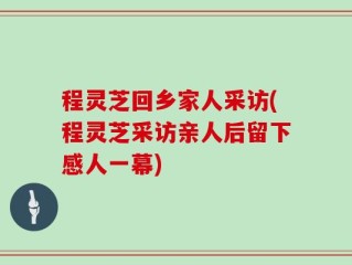 程灵芝回乡家人采访(程灵芝采访亲人后留下感人一幕)