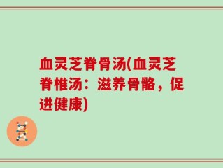 血灵芝脊骨汤(血灵芝脊椎汤：滋养骨骼，促进健康)