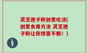 灵芝孢子粉创意吃法(创意食用方法 灵芝孢子粉让你惊喜不断！)