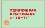 灵芝到底利润有多少呢知乎(灵芝的利润有多少？了解一下！)