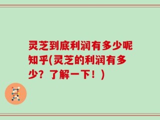 灵芝到底利润有多少呢知乎(灵芝的利润有多少？了解一下！)