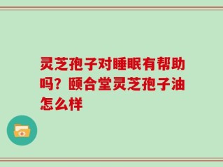 灵芝孢子对睡眠有帮助吗？颐合堂灵芝孢子油怎么样