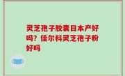 灵芝孢子胶囊日本产好吗？佳尔科灵芝孢子粉好吗