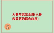 人参与灵芝合用(人参和灵芝的联合应用)